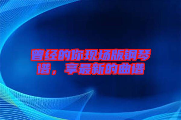 曾經(jīng)的你現(xiàn)場版鋼琴譜，享最新的曲譜