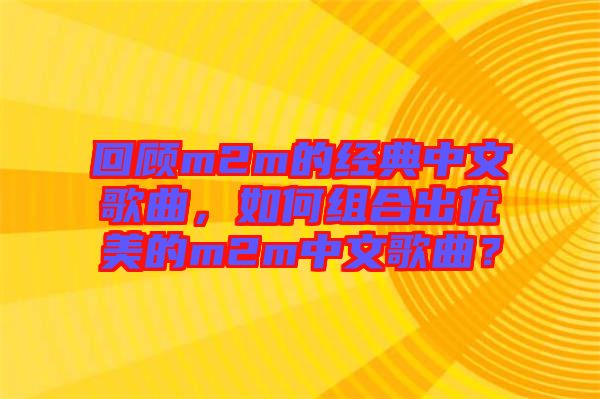 回顧m2m的經(jīng)典中文歌曲，如何組合出優(yōu)美的m2m中文歌曲？