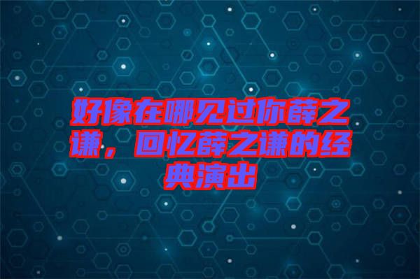 好像在哪見過你薛之謙,回憶薛之謙的經(jīng)典演出