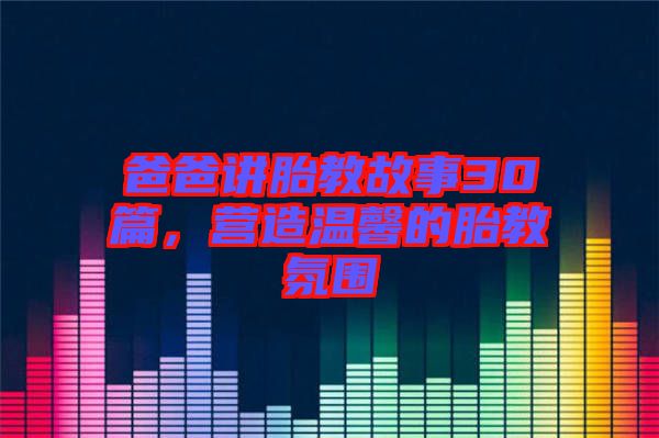 爸爸講胎教故事30篇，營造溫馨的胎教氛圍
