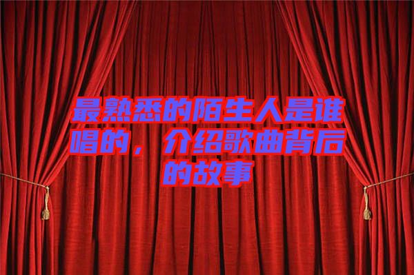 最熟悉的陌生人是誰唱的,介紹歌曲背后的故事