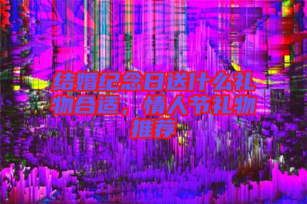 結婚紀念日送什么禮物合適,情人節禮物推薦