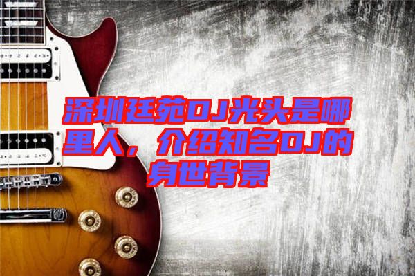 深圳廷苑DJ光頭是哪里人,介紹知名DJ的身世背景