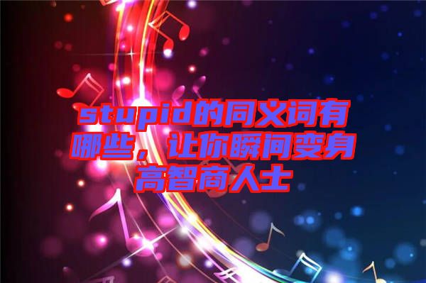 stupid的同義詞有哪些,讓你瞬間變身高智商人士