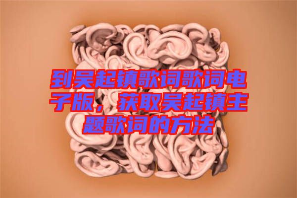 到吳起鎮(zhèn)歌詞歌詞電子版,獲取吳起鎮(zhèn)主題歌詞的方法