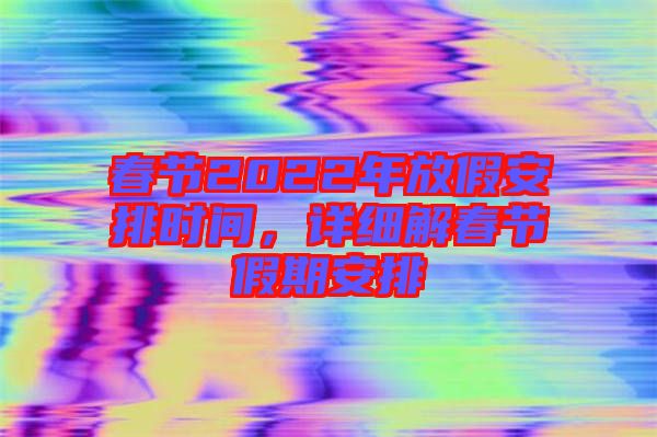 春節2022年放假安排時間,詳細解春節假期安排