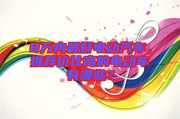 8萬內最好電動汽車,推薦價比高的電動車有哪些?