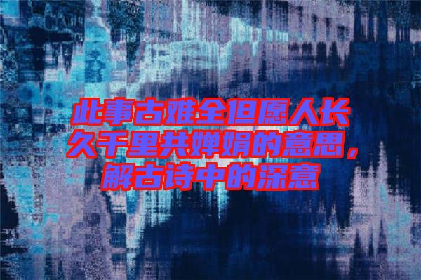 此事古難全但愿人長久千里共嬋娟的意思，解古詩中的深意