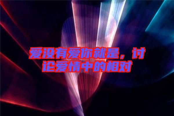 愛沒有愛你就是,討論愛情中的相對