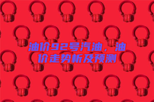 油價(jià)92號(hào)汽油,油價(jià)走勢(shì)析及預(yù)測(cè)