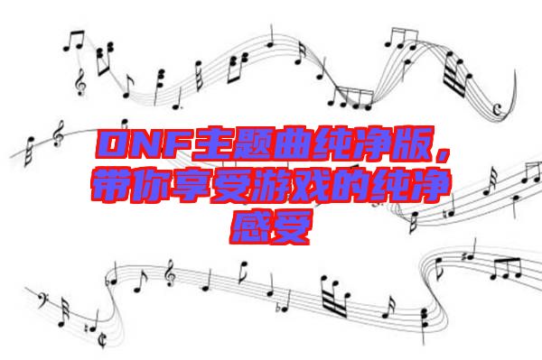 DNF主題曲純凈版,帶你享受游戲的純凈感受