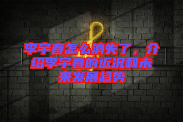 李宇春怎么消失了,介紹李宇春的近況和未來發(fā)展趨勢
