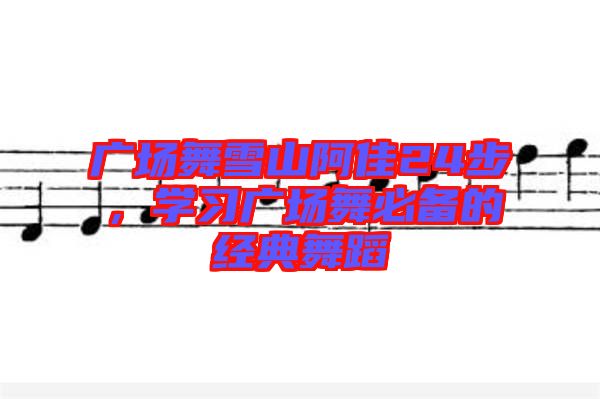 廣場(chǎng)舞雪山阿佳24步,學(xué)習(xí)廣場(chǎng)舞必備的經(jīng)典舞蹈