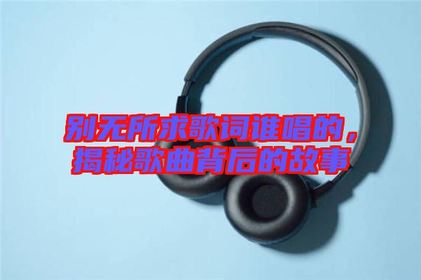 別無所求歌詞誰唱的，揭秘歌曲背后的故事