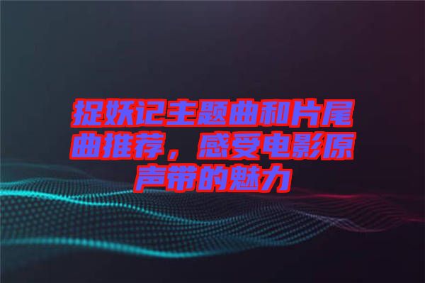 捉妖記主題曲和片尾曲推薦,感受電影原聲帶的魅力