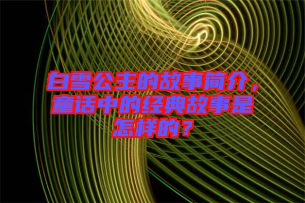 白雪公主的故事簡(jiǎn)介,童話中的經(jīng)典故事是怎樣的?
