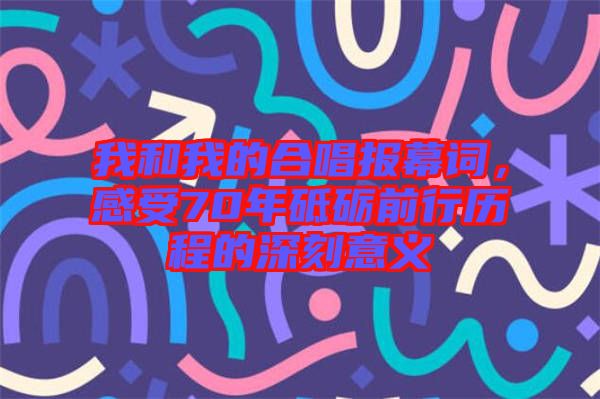 我和我的合唱報幕詞，感受70年砥礪前行歷程的深刻意義