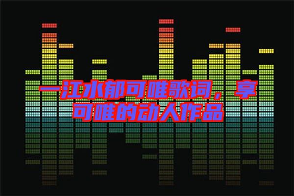 一江水郁可唯歌詞，享可唯的動人作品