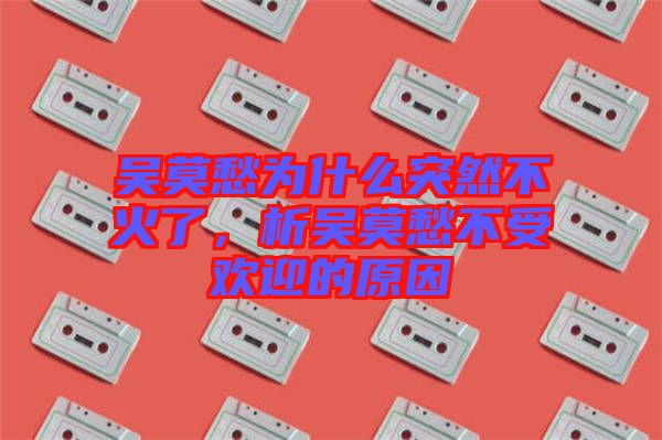 吳莫愁為什么突然不火了，析吳莫愁不受歡迎的原因