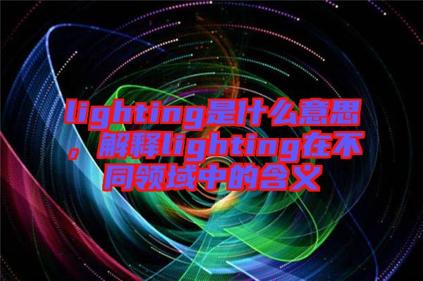 lighting是什么意思,解釋lighting在不同領域中的含義