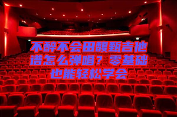 不醉不會田馥甄吉他譜怎么彈唱？零基礎也能輕松學會