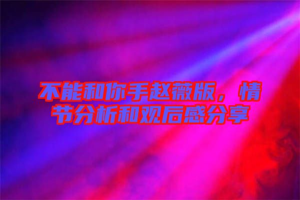 不能和你手趙薇版,情節分析和觀后感分享