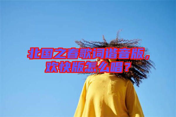 北國之春歌詞諧音版，歡快版怎么唱？
