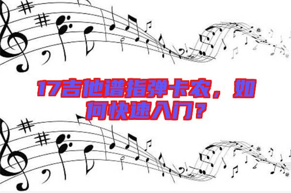 17吉他譜指彈卡農(nóng)，如何快速入門？