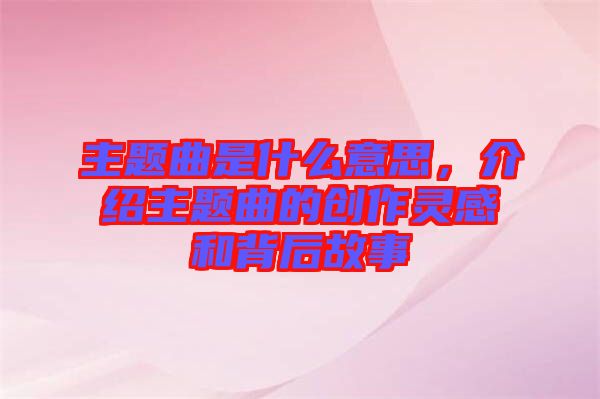 主題曲是什么意思,介紹主題曲的創作靈感和背后故事