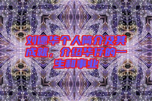 劉德華個人簡介及其成就,介紹華仔的一生和事業(yè)