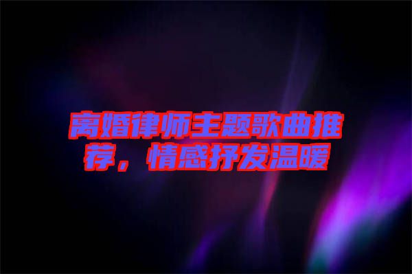 離婚律師主題歌曲推薦,情感抒發(fā)溫暖