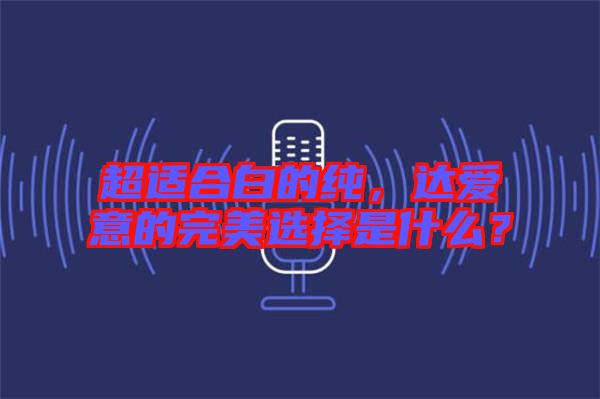 超適合白的純，達愛意的完美選擇是什么？