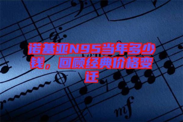 諾基亞N95當年多少錢,回顧經典價格變遷