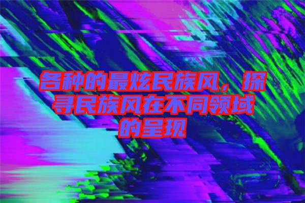 各種的最炫民族風,探尋民族風在不同領域的呈現