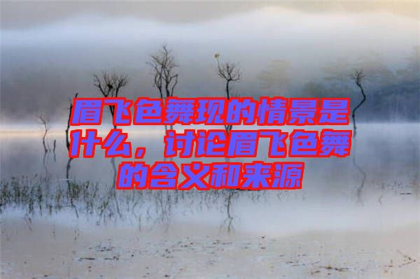 眉飛色舞現的情景是什么,討論眉飛色舞的含義和來源