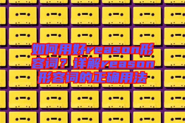 如何用好reason形容詞?詳解reason形容詞的正確用法