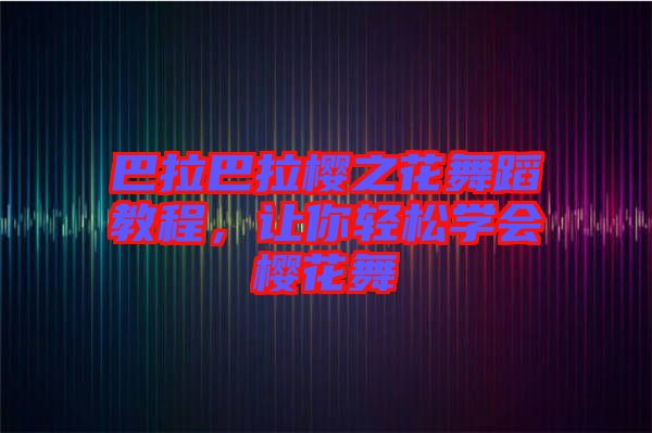 巴拉巴拉櫻之花舞蹈教程，讓你輕松學會櫻花舞