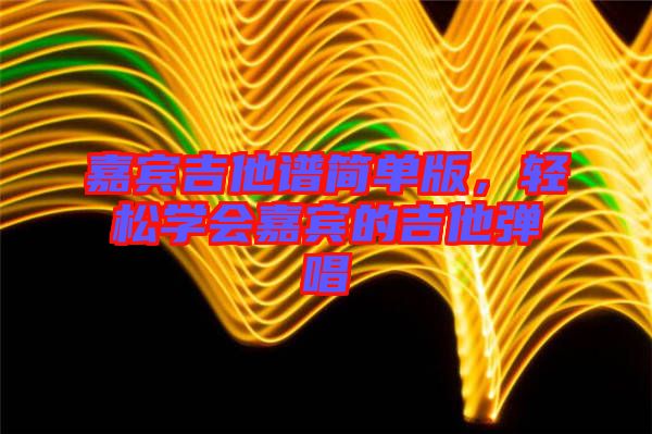 嘉賓吉他譜簡單版,輕松學會嘉賓的吉他彈唱