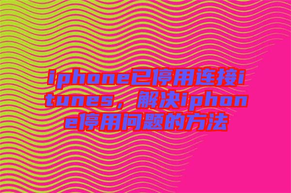 iphone已停用連接itunes,解決iphone停用問題的方法