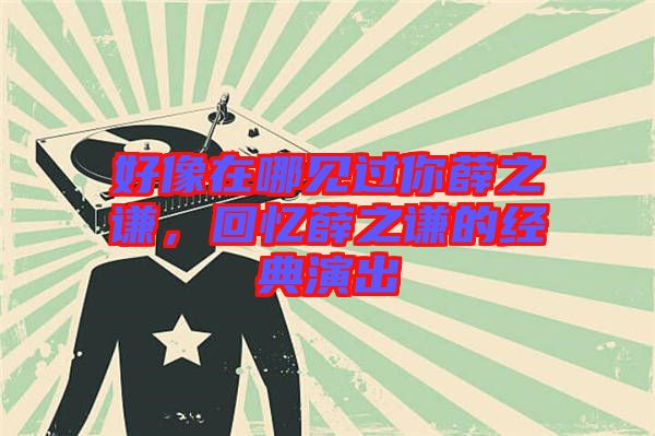 好像在哪見過你薛之謙,回憶薛之謙的經(jīng)典演出