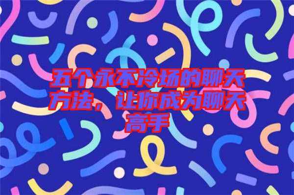 五個永不冷場的聊天方法,讓你成為聊天高手