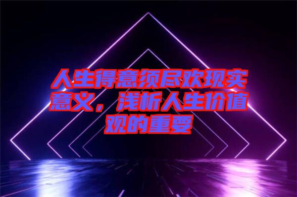 人生得意須盡歡現實意義,淺析人生價值觀的重要