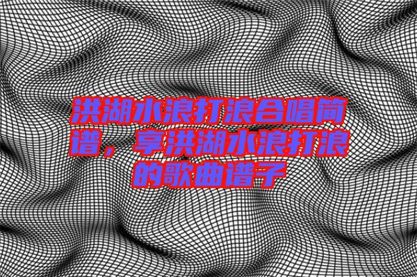 洪湖水浪打浪合唱簡(jiǎn)譜,享洪湖水浪打浪的歌曲譜子