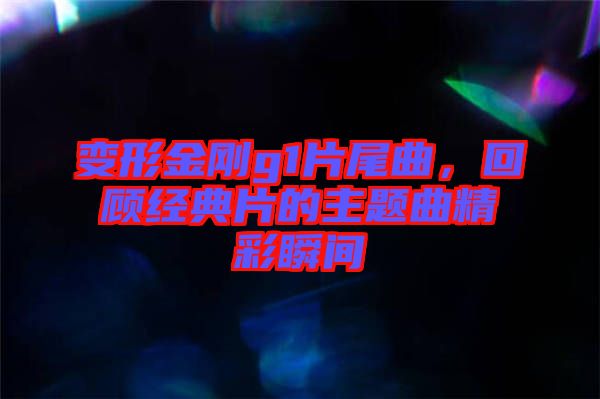 變形金剛g1片尾曲,回顧經典片的主題曲精彩瞬間