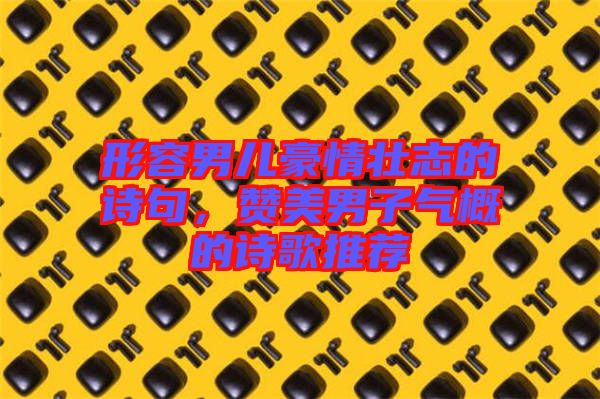 形容男兒豪情壯志的詩句,贊美男子氣概的詩歌推薦