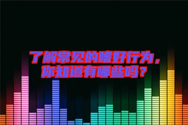 了解常見的嗜好行為,你知道有哪些嗎?