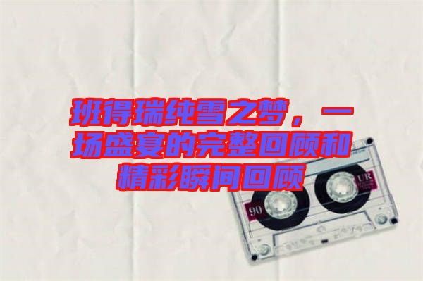 班得瑞純雪之夢(mèng),一場(chǎng)盛宴的完整回顧和精彩瞬間回顧