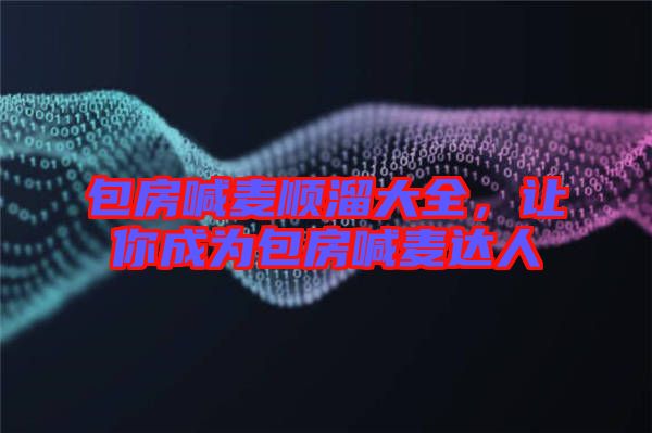 包房喊麥順溜大全，讓你成為包房喊麥達人