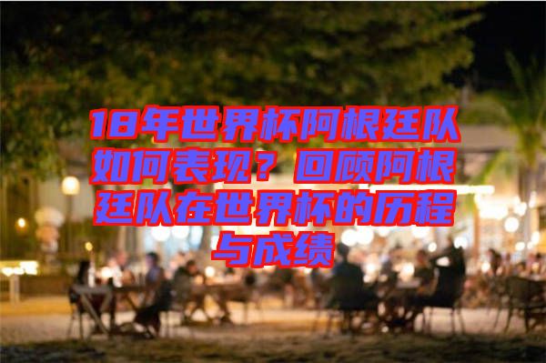 18年世界杯阿根廷隊如何表現?回顧阿根廷隊在世界杯的歷程與成績