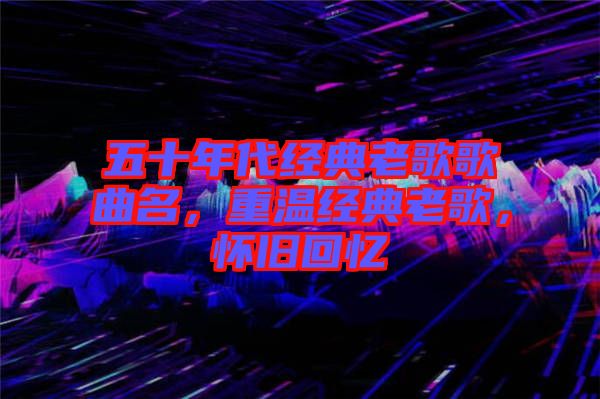 五十年代經(jīng)典老歌歌曲名,重溫經(jīng)典老歌,懷舊回憶